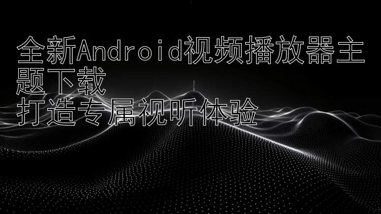 全新Android视频播放器主题下载  打造专属视听体验