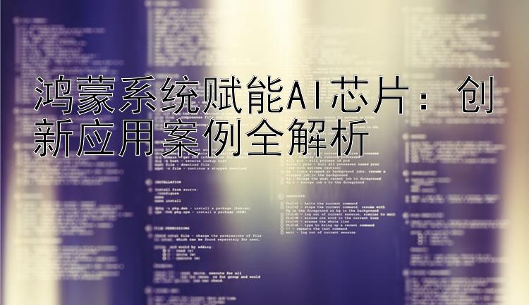 鸿蒙系统赋能AI芯片：创新应用案例全解析