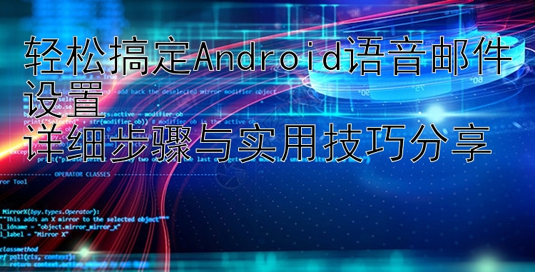 轻松搞定Android语音邮件设置  详细步骤与实用技巧分享