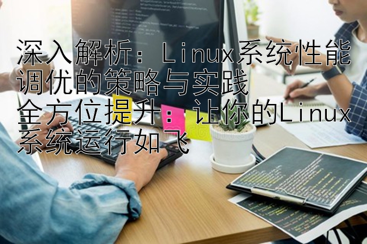 深入解析：Linux系统性能调优的策略与实践  全方位提升：让你的Linux系统运行如飞