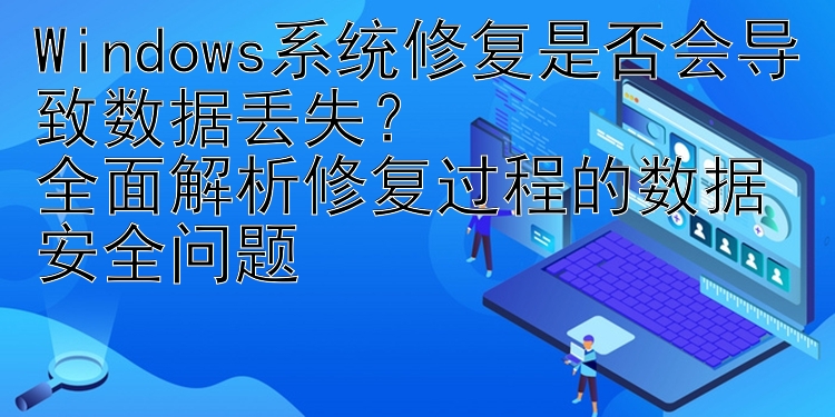 Windows系统修复是否会导致数据丢失？  全面解析修复过程的数据安全问题