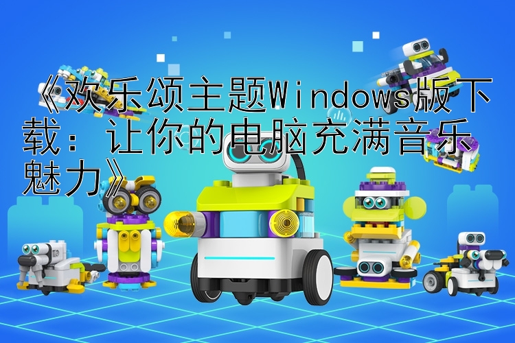   欢乐颂主题Windows版下载：让你的电脑充满音乐魅力  