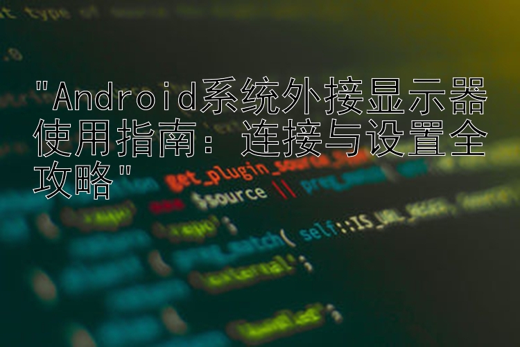 Android系统外接显示器使用指南：连接与设置全攻略