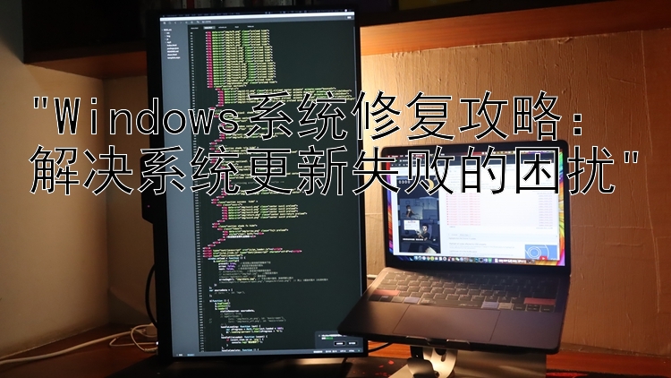 Windows系统修复攻略：解决系统更新失败的困扰