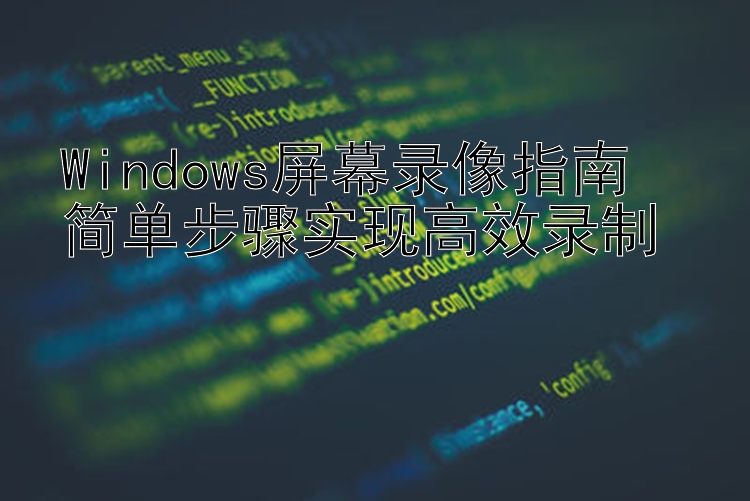 Windows屏幕录像指南  简单步骤实现高效录制