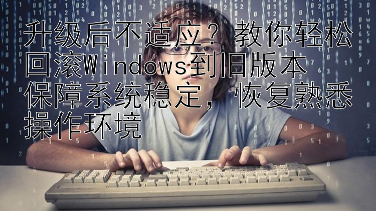 升级后不适应？教你轻松回滚Windows到旧版本  保障系统稳定，恢复熟悉操作环境