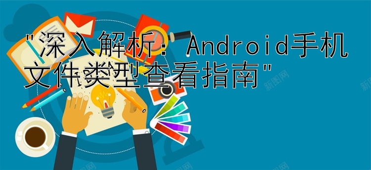 深入解析：Android手机文件类型查看指南