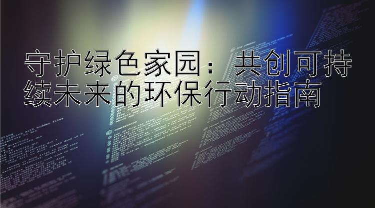 守护绿色家园：共创可持续未来的环保行动指南