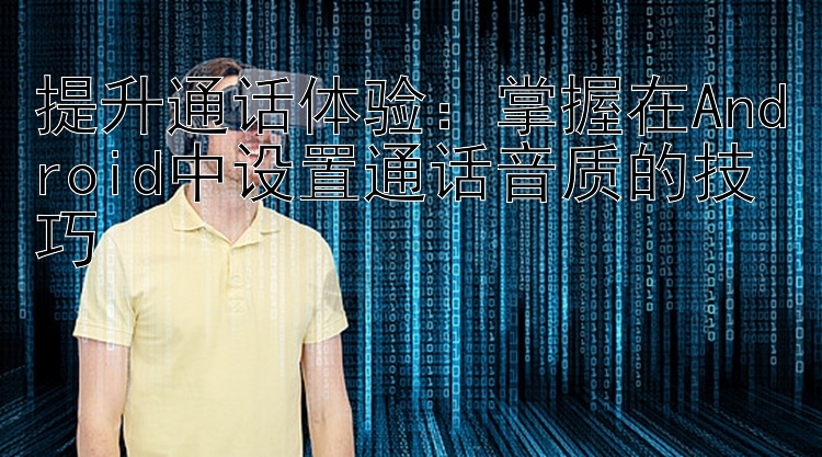 提升通话体验：掌握在Android中设置通话音质的技巧