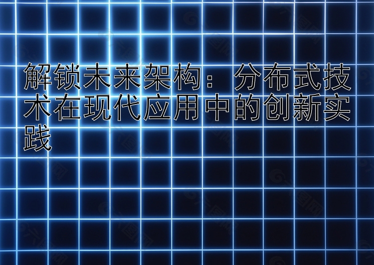 解锁未来架构：分布式技术在现代应用中的创新实践