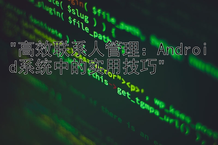 高效联系人管理：Android系统中的实用技巧