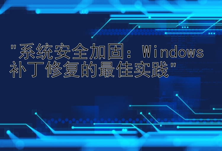 系统安全加固：Windows 补丁修复的最佳实践