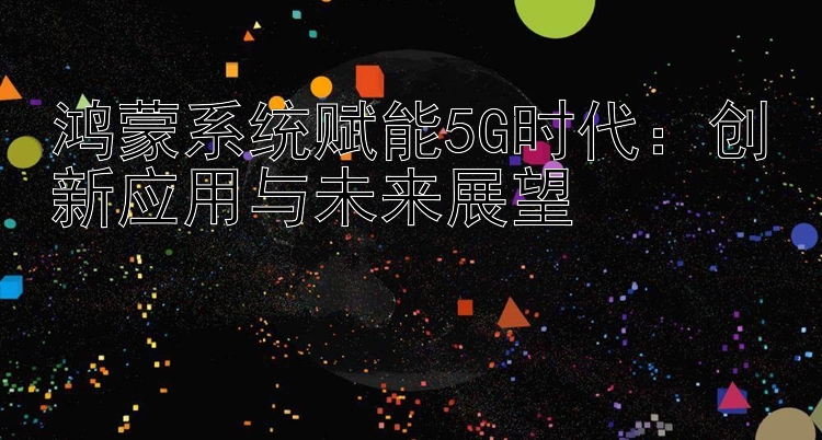 鸿蒙系统赋能5G时代：创新应用与未来展望