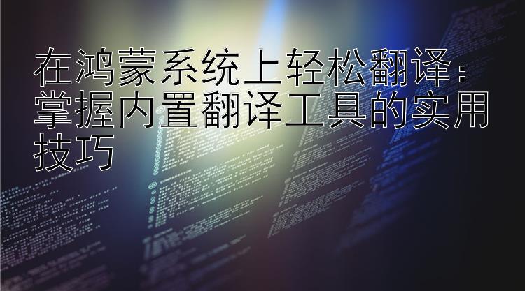 在鸿蒙系统上轻松翻译：掌握内置翻译工具的实用技巧