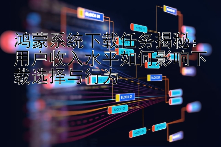 鸿蒙系统下载任务揭秘：用户收入水平如何影响下载选择与行为