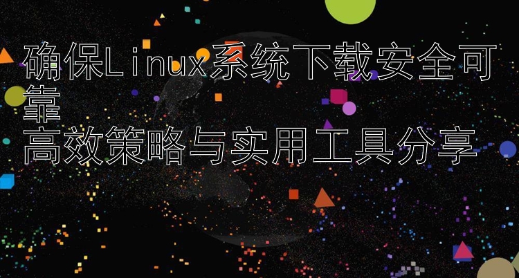 确保Linux系统下载安全可靠  高效策略与实用工具分享