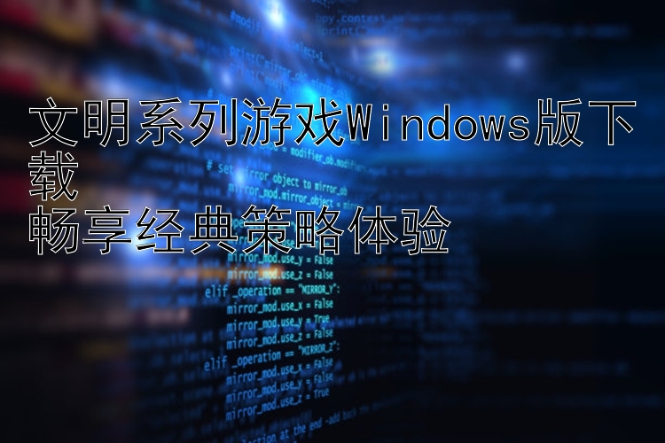 文明系列游戏Windows版下载  畅享经典策略体验