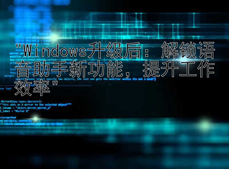 Windows升级后：解锁语音助手新功能，提升工作效率