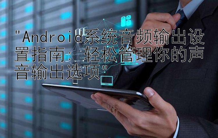 Android系统音频输出设置指南: 轻松管理你的声音输出选项