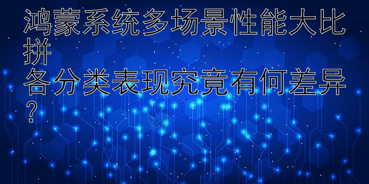 鸿蒙系统多场景性能大比拼  各分类表现究竟有何差异？