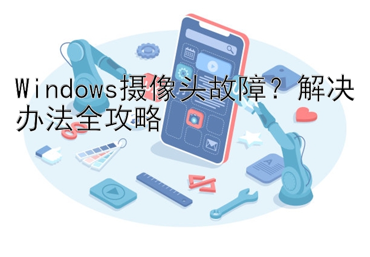 Windows摄像头故障？解决办法全攻略