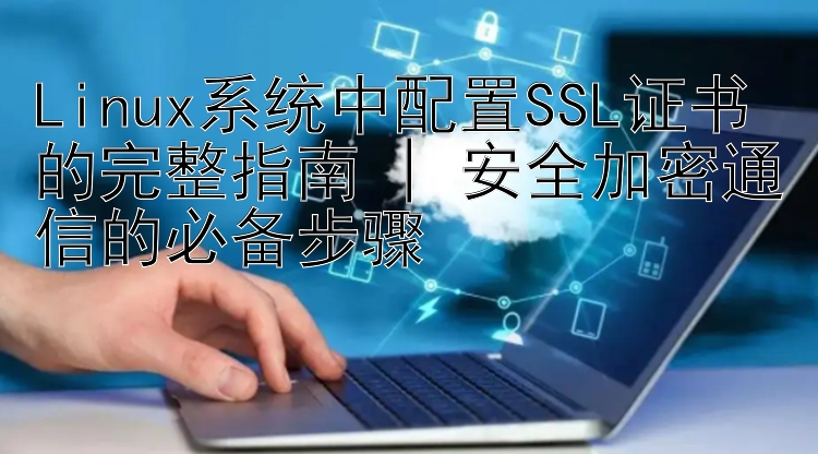 Linux系统中配置SSL证书的完整指南 | 安全加密通信的必备步骤