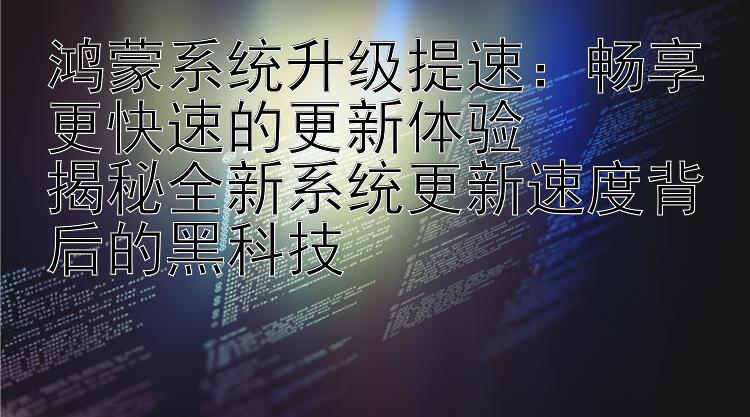 鸿蒙系统升级提速：畅享更快速的更新体验  揭秘全新系统更新速度背后的黑科技