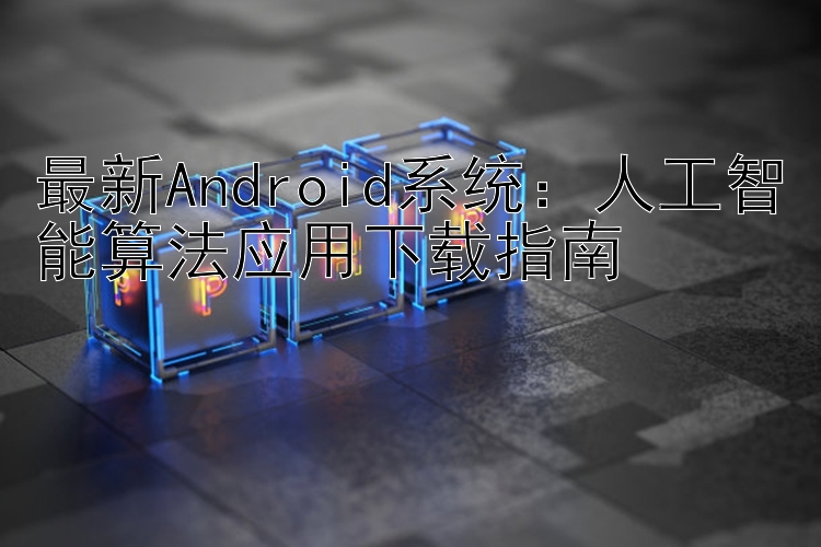 最新Android系统：人工智能算法应用下载指南