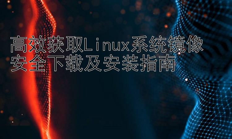 高效获取Linux系统镜像  安全下载及安装指南