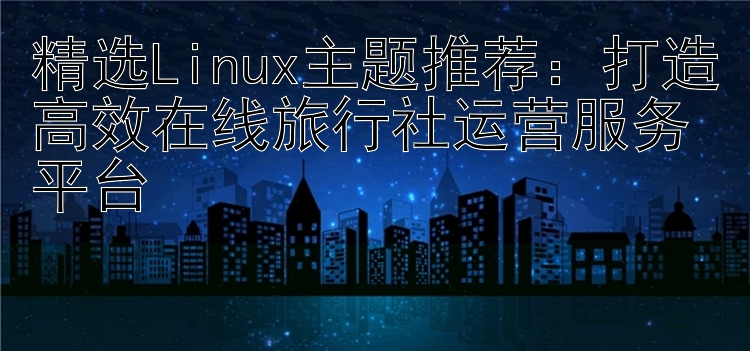 精选Linux主题推荐：打造高效在线旅行社运营服务平台