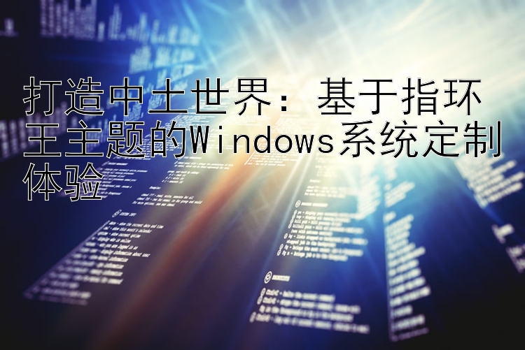 打造中土世界：基于指环王主题的Windows系统定制体验