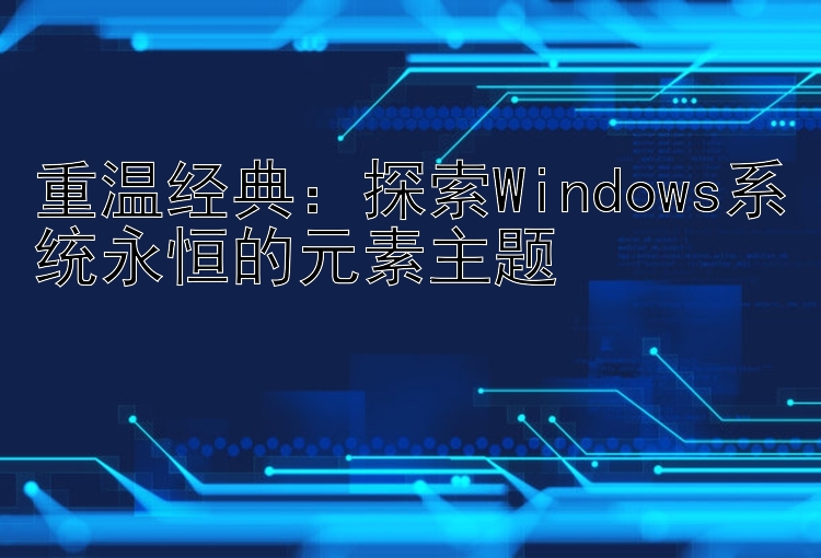 重温经典：探索Windows系统永恒的元素主题