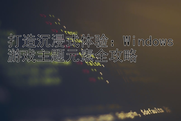 打造沉浸式体验：Windows游戏主题元素全攻略