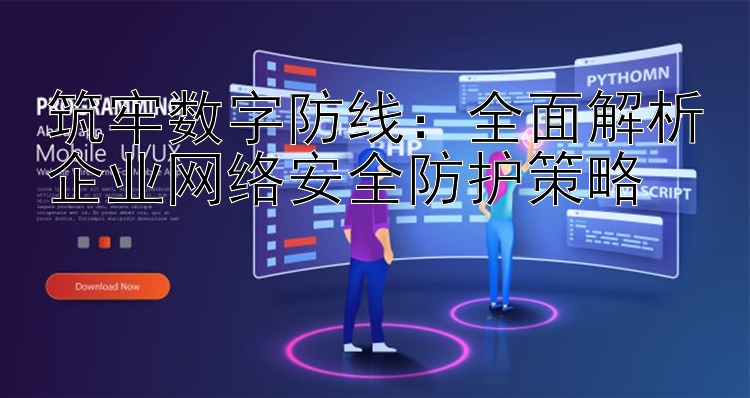 筑牢数字防线：全面解析企业网络安全防护策略