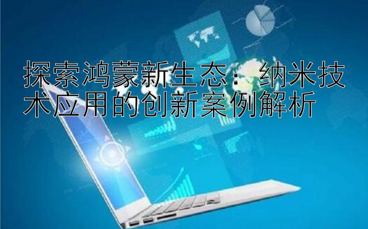 探索鸿蒙新生态：纳米技术应用的创新案例解析