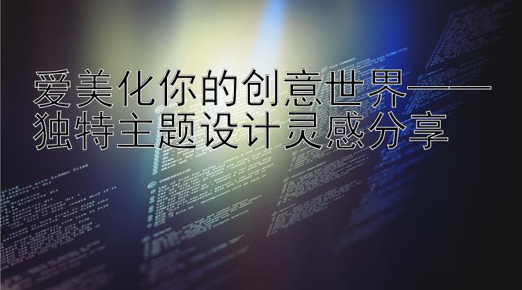 爱美化你的创意世界——独特主题设计灵感分享