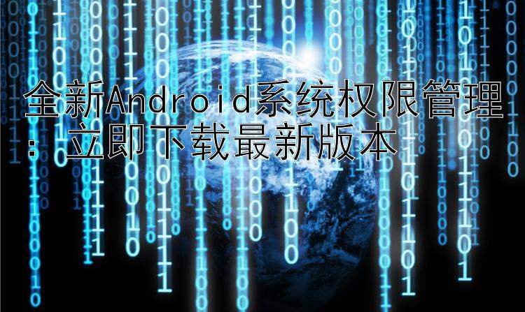 全新Android系统权限管理：立即下载最新版本