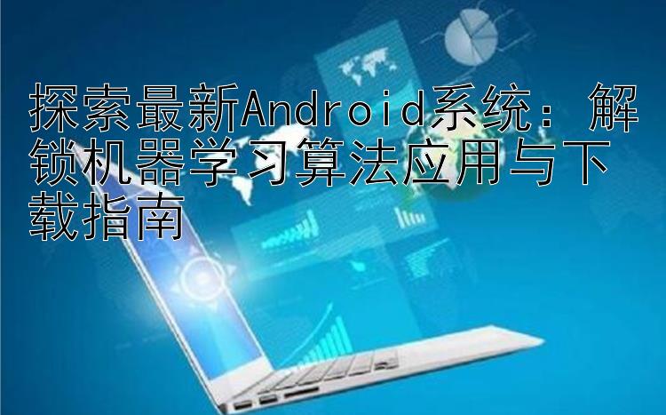 探索最新Android系统：解锁机器学习算法应用与下载指南