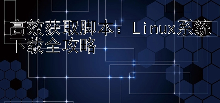 高效获取脚本：Linux系统下载全攻略