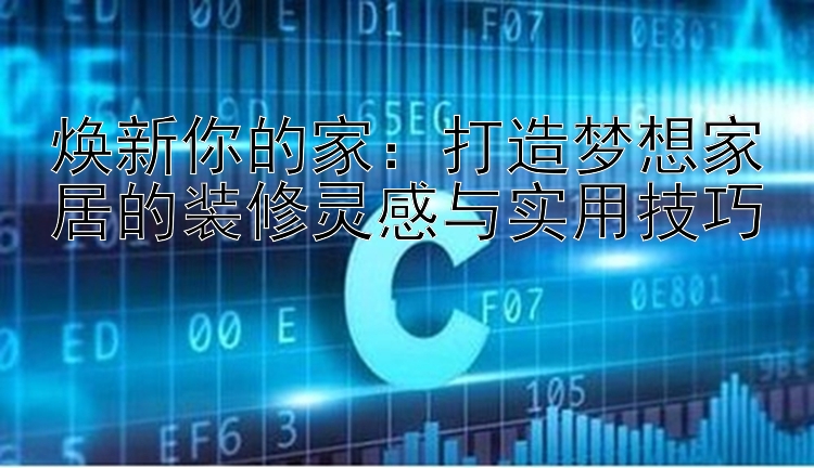 焕新你的家：打造梦想家居的装修灵感与实用技巧