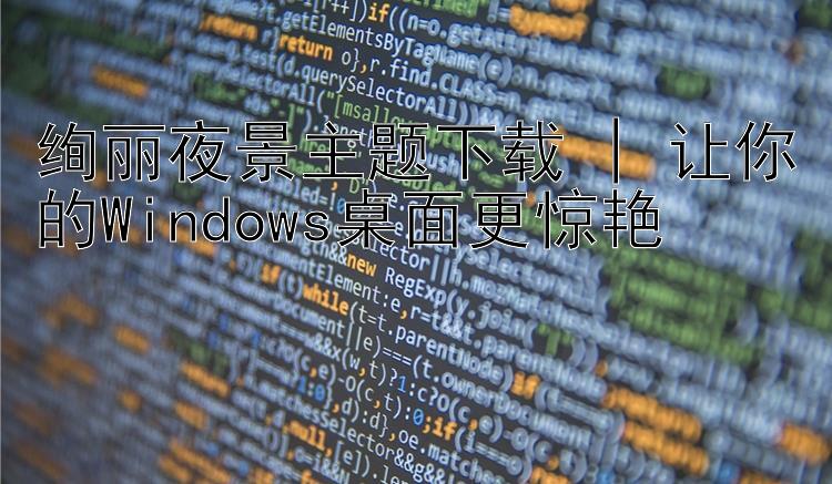 绚丽夜景主题下载 | 让你的Windows桌面更惊艳