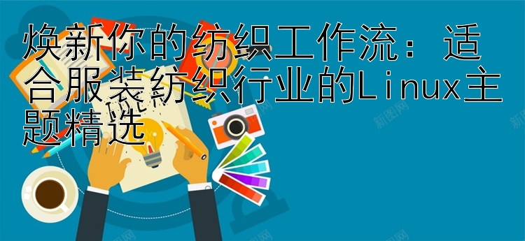 焕新你的纺织工作流：适合服装纺织行业的Linux主题精选