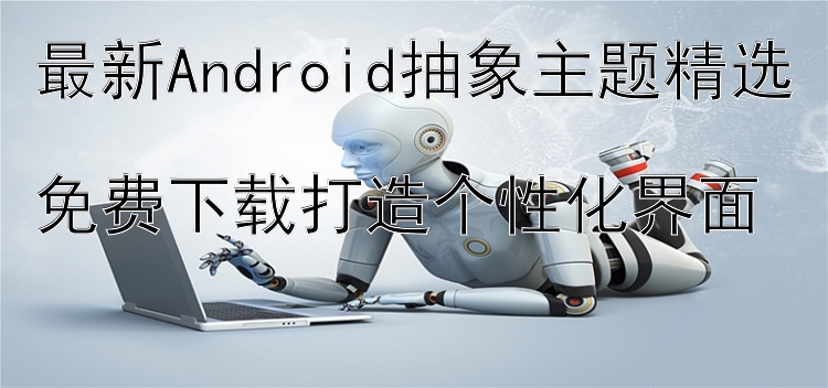 最新Android抽象主题精选  免费下载打造个性化界面