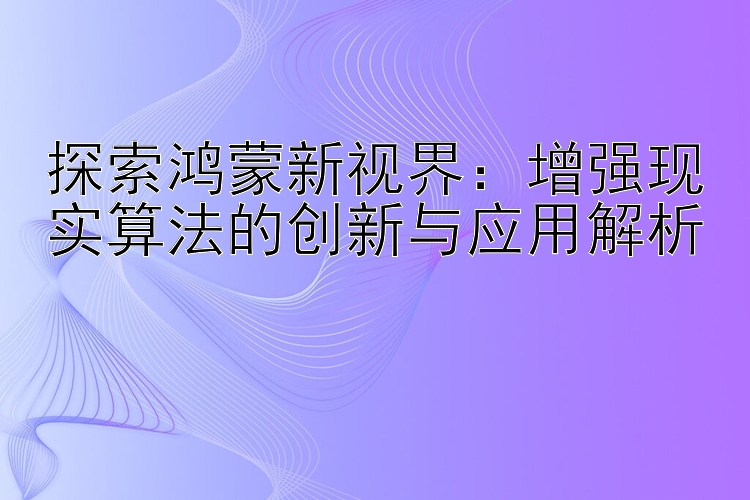 探索鸿蒙新视界：增强现实算法的创新与应用解析