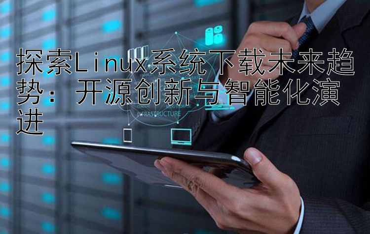 探索Linux系统下载未来趋势：开源创新与智能化演进