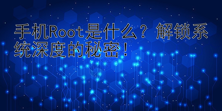 手机Root是什么？解锁系统深度的秘密！