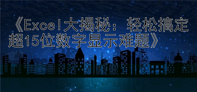 Excel大揭秘：轻松搞定超15位数字显示难题