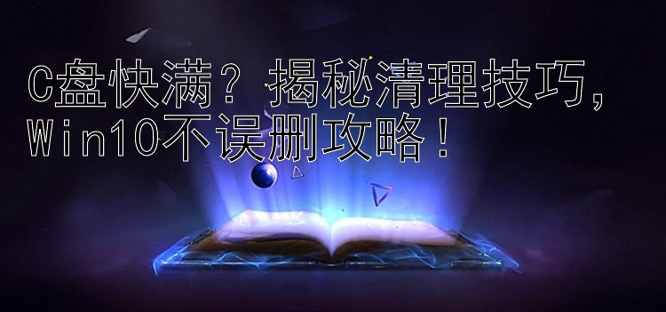 C盘快满？揭秘清理技巧，Win10不误删攻略！