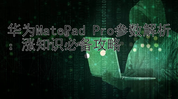 华为MatePad Pro参数解析：涨知识必备攻略