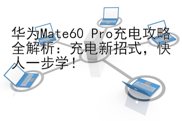 华为Mate60 Pro充电攻略全解析：充电新招式，快人一步学！